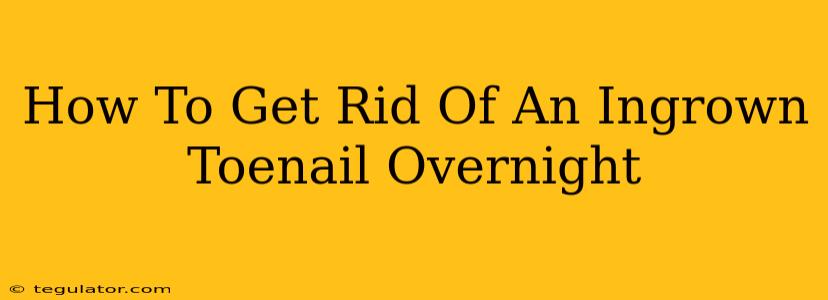 How To Get Rid Of An Ingrown Toenail Overnight