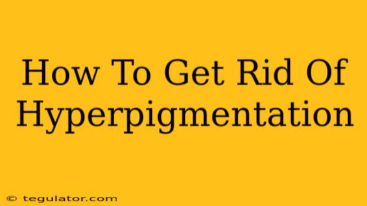 How To Get Rid Of Hyperpigmentation