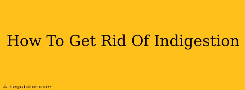 How To Get Rid Of Indigestion