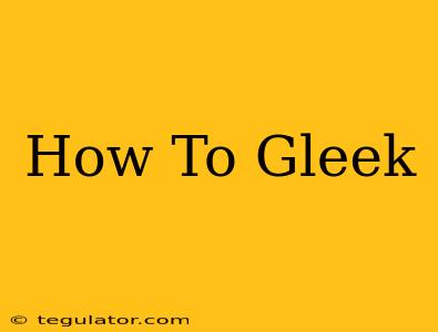 How To Gleek