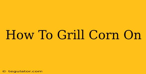 How To Grill Corn On