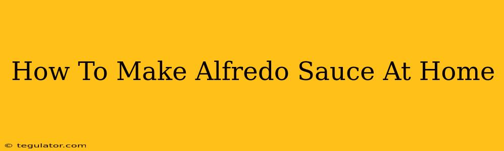 How To Make Alfredo Sauce At Home