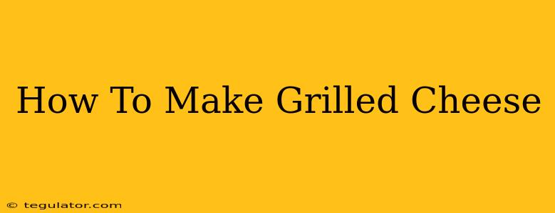 How To Make Grilled Cheese