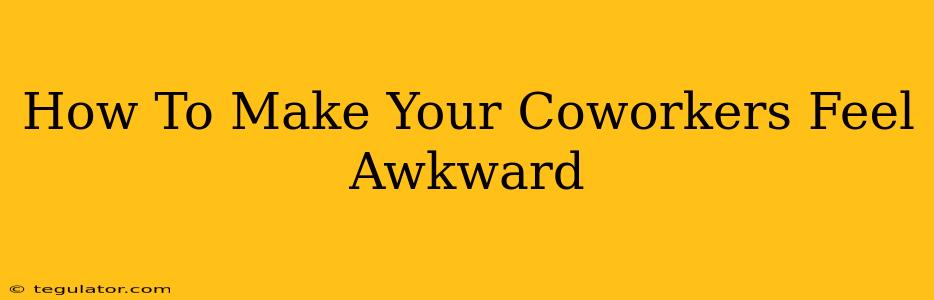 How To Make Your Coworkers Feel Awkward