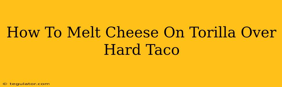 How To Melt Cheese On Torilla Over Hard Taco