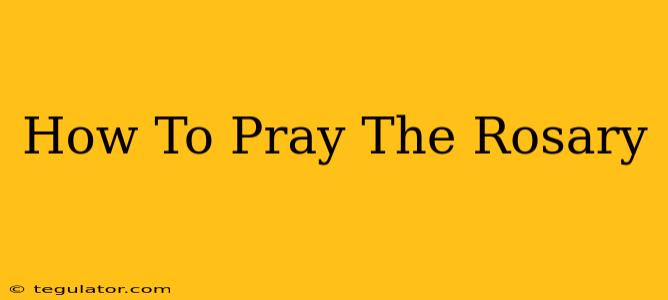 How To Pray The Rosary