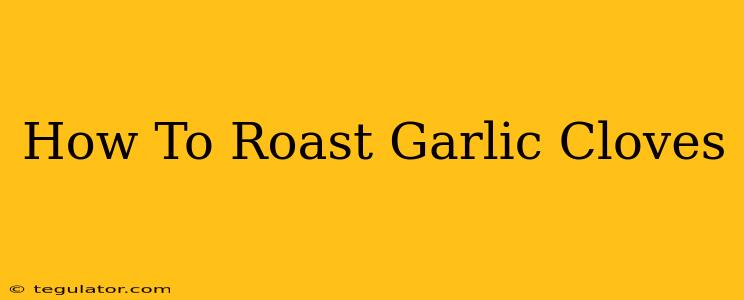 How To Roast Garlic Cloves