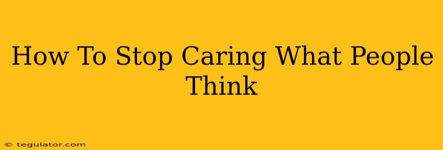 How To Stop Caring What People Think