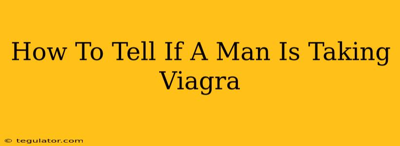 How To Tell If A Man Is Taking Viagra