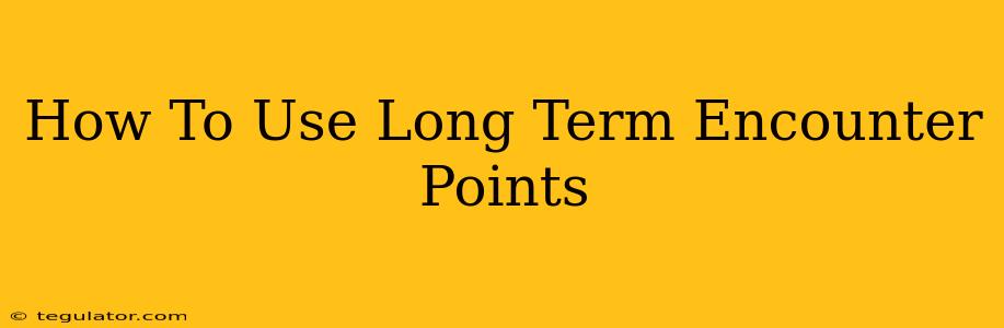 How To Use Long Term Encounter Points