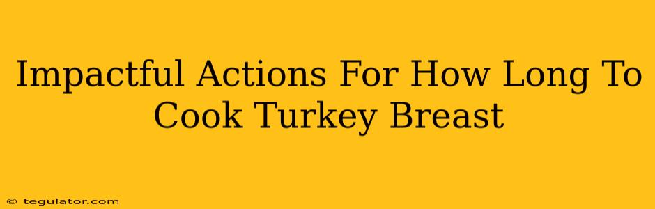 Impactful Actions For How Long To Cook Turkey Breast