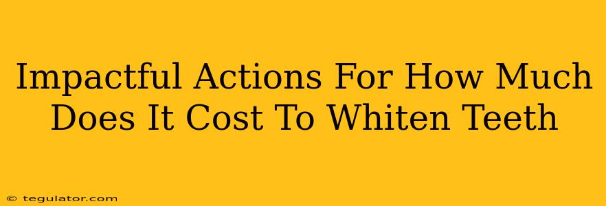 Impactful Actions For How Much Does It Cost To Whiten Teeth