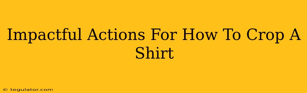 Impactful Actions For How To Crop A Shirt