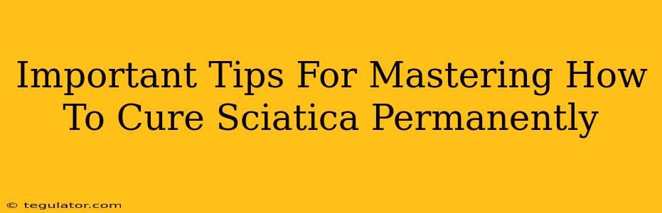 Important Tips For Mastering How To Cure Sciatica Permanently