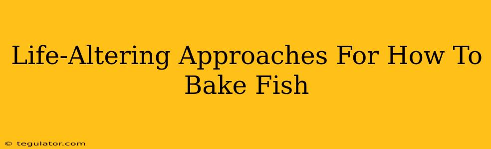 Life-Altering Approaches For How To Bake Fish