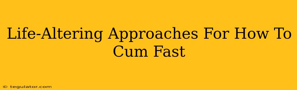 Life-Altering Approaches For How To Cum Fast