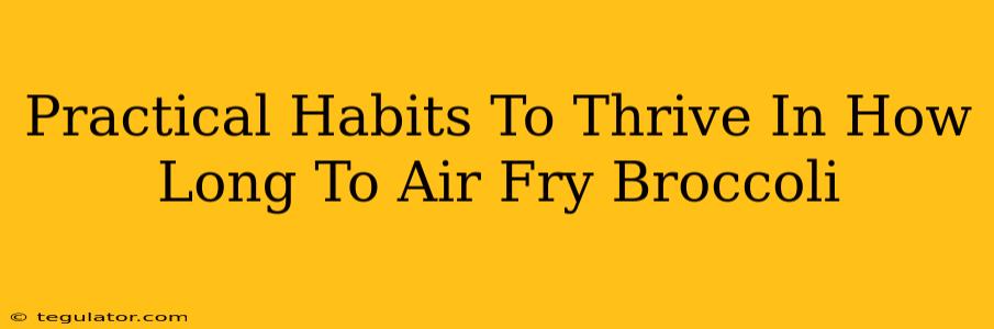 Practical Habits To Thrive In How Long To Air Fry Broccoli