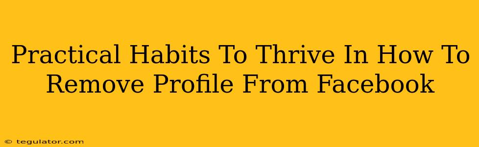 Practical Habits To Thrive In How To Remove Profile From Facebook