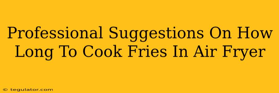 Professional Suggestions On How Long To Cook Fries In Air Fryer