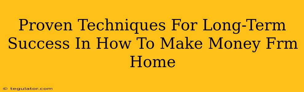 Proven Techniques For Long-Term Success In How To Make Money Frm Home