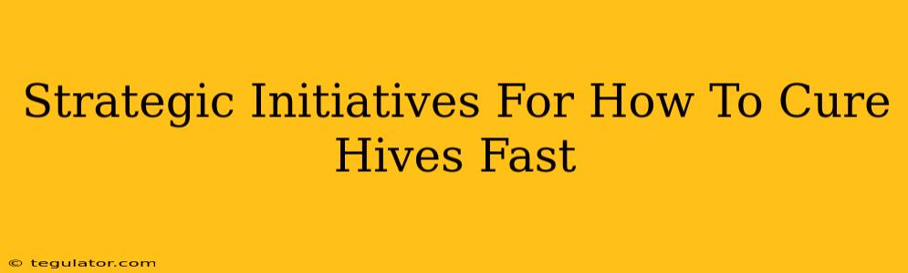 Strategic Initiatives For How To Cure Hives Fast