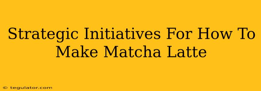 Strategic Initiatives For How To Make Matcha Latte