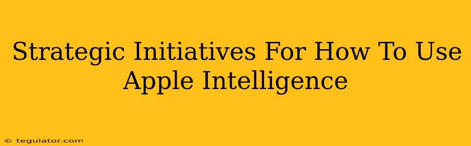 Strategic Initiatives For How To Use Apple Intelligence