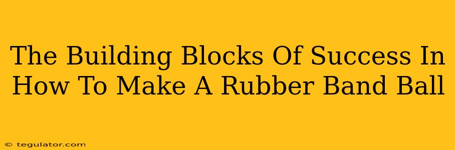 The Building Blocks Of Success In How To Make A Rubber Band Ball