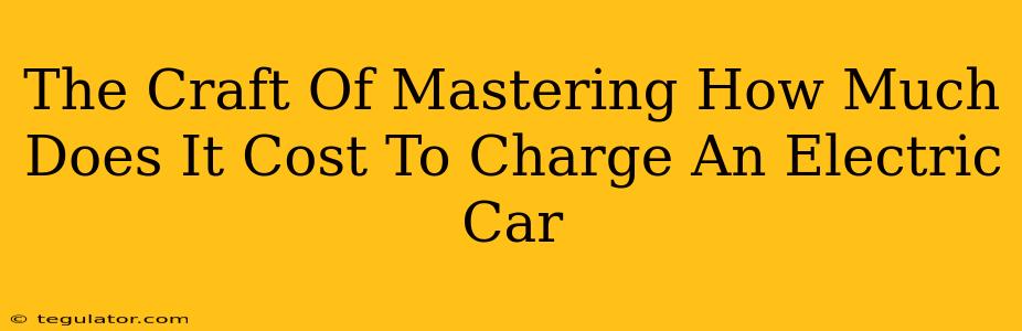 The Craft Of Mastering How Much Does It Cost To Charge An Electric Car