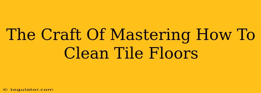 The Craft Of Mastering How To Clean Tile Floors