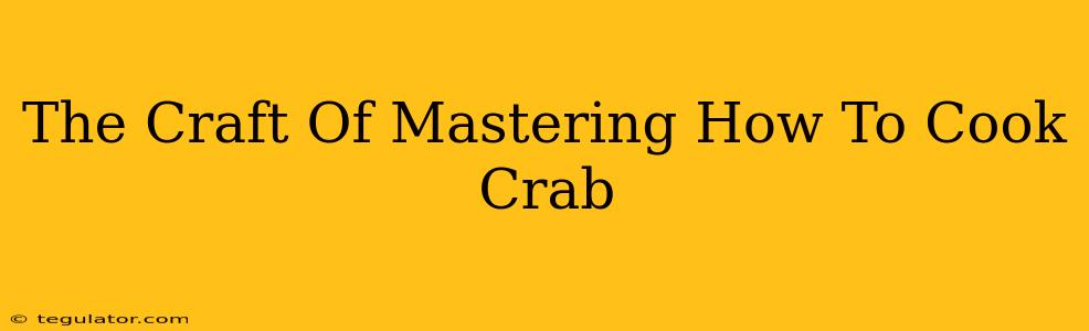 The Craft Of Mastering How To Cook Crab