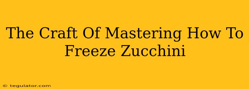 The Craft Of Mastering How To Freeze Zucchini