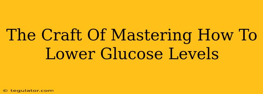 The Craft Of Mastering How To Lower Glucose Levels