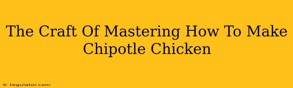 The Craft Of Mastering How To Make Chipotle Chicken