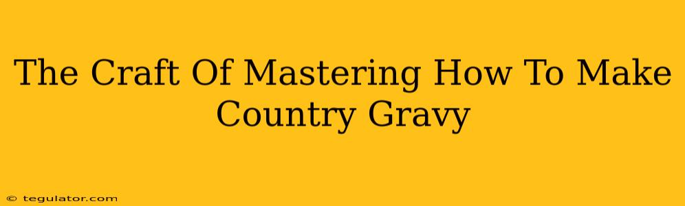 The Craft Of Mastering How To Make Country Gravy