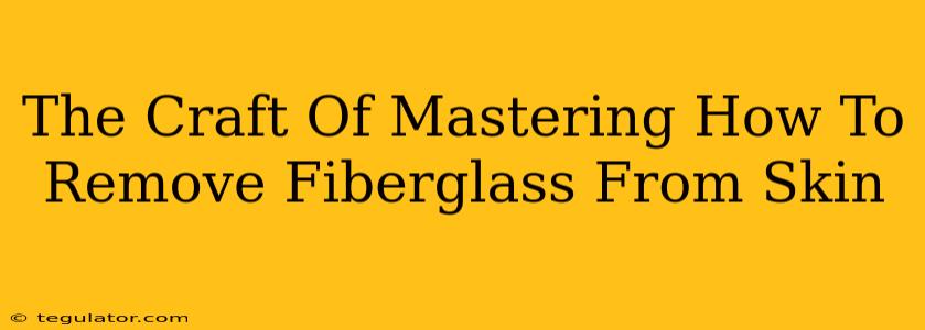 The Craft Of Mastering How To Remove Fiberglass From Skin