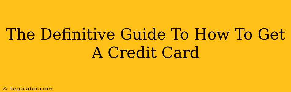 The Definitive Guide To How To Get A Credit Card