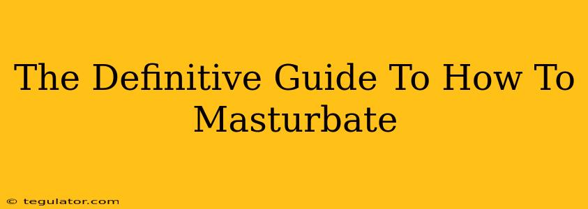 The Definitive Guide To How To Masturbate