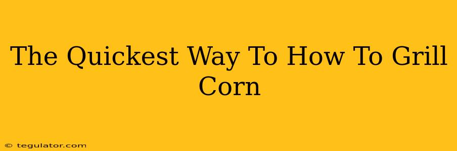 The Quickest Way To How To Grill Corn