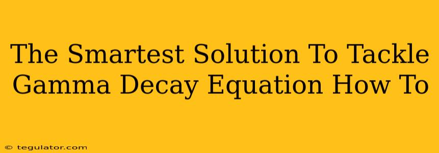 The Smartest Solution To Tackle Gamma Decay Equation How To