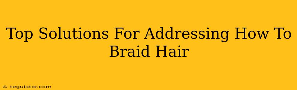 Top Solutions For Addressing How To Braid Hair