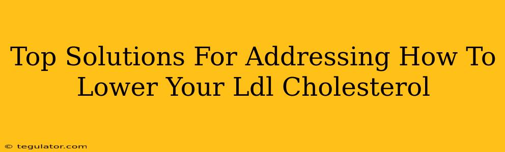 Top Solutions For Addressing How To Lower Your Ldl Cholesterol