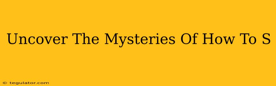 Uncover The Mysteries Of How To S