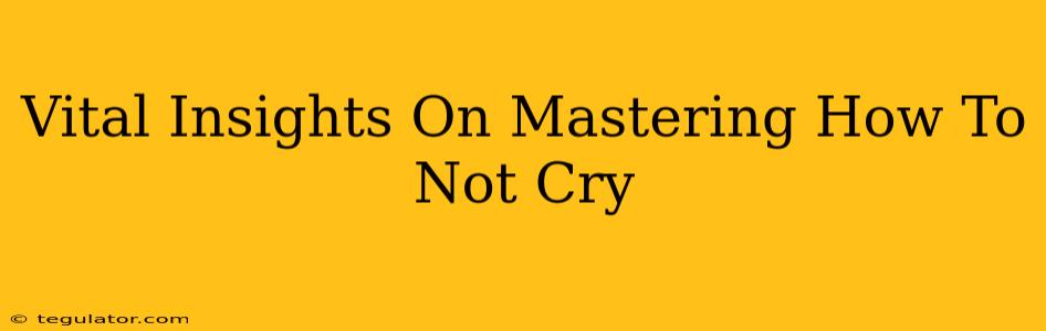 Vital Insights On Mastering How To Not Cry