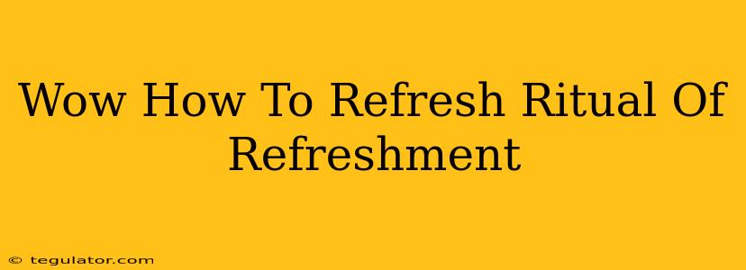 Wow How To Refresh Ritual Of Refreshment